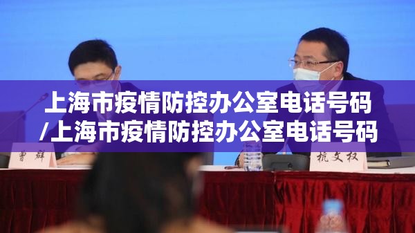 上海市疫情防控办公室电话号码/上海市疫情防控办公室电话号码是多少