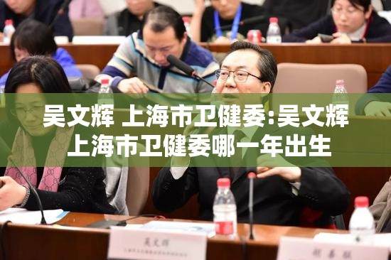 吴文辉 上海市卫健委:吴文辉 上海市卫健委哪一年出生