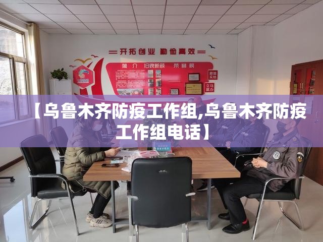 【乌鲁木齐防疫工作组,乌鲁木齐防疫工作组电话】