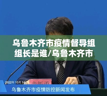 乌鲁木齐市疫情督导组组长是谁/乌鲁木齐市疫情督导组组长