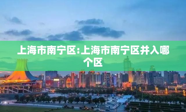 上海市南宁区:上海市南宁区并入哪个区