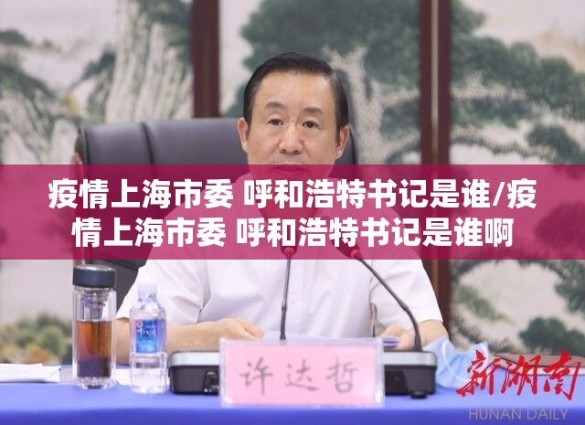 疫情上海市委 呼和浩特书记是谁/疫情上海市委 呼和浩特书记是谁啊