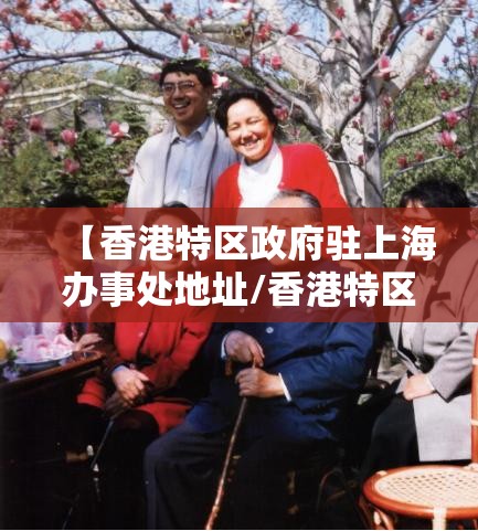 【香港特区政府驻上海办事处地址/香港特区政府驻上海办事处地址电话】