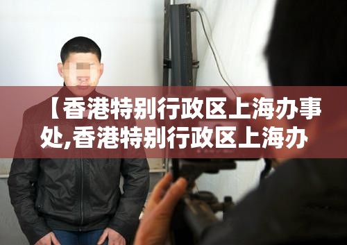 【香港特别行政区上海办事处,香港特别行政区上海办事处护照换证预约网址】