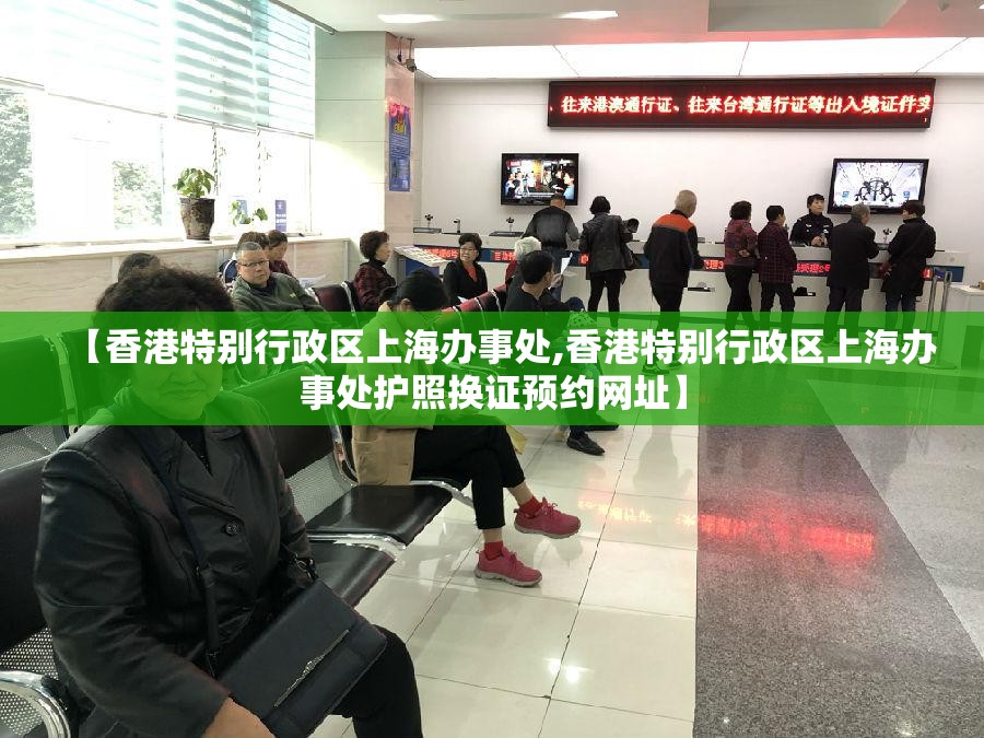 【香港特别行政区上海办事处,香港特别行政区上海办事处护照换证预约网址】