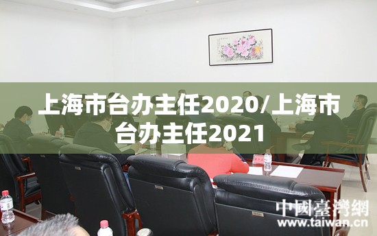 上海市台办主任2020/上海市台办主任2021
