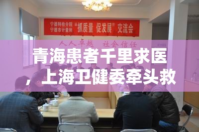 青海患者千里求医，上海卫健委牵头救治彰显跨省医疗协作力量
