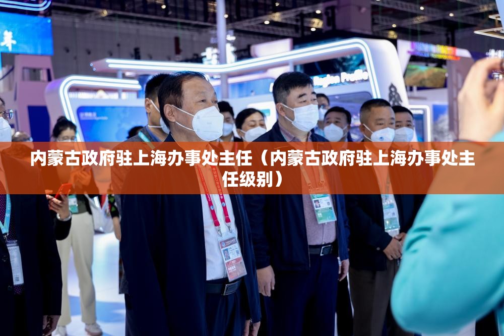 内蒙古政府驻上海办事处主任（内蒙古政府驻上海办事处主任级别）