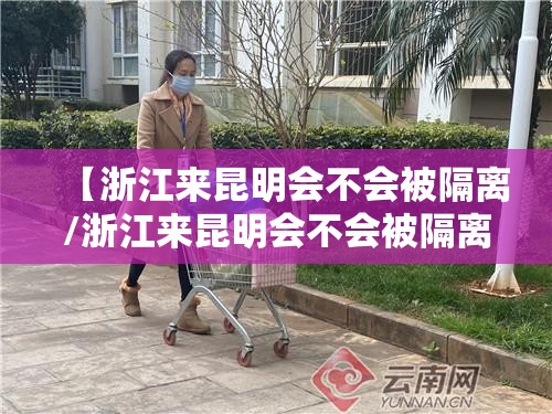 【浙江来昆明会不会被隔离/浙江来昆明会不会被隔离呀】