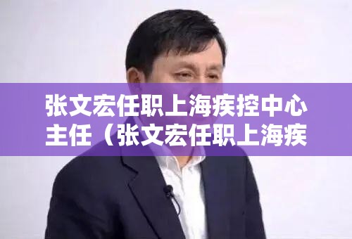 张文宏任职上海疾控中心主任（张文宏任职上海疾控中心主任是谁）