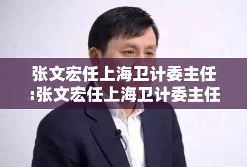 张文宏任上海卫计委主任:张文宏任上海卫计委主任是谁