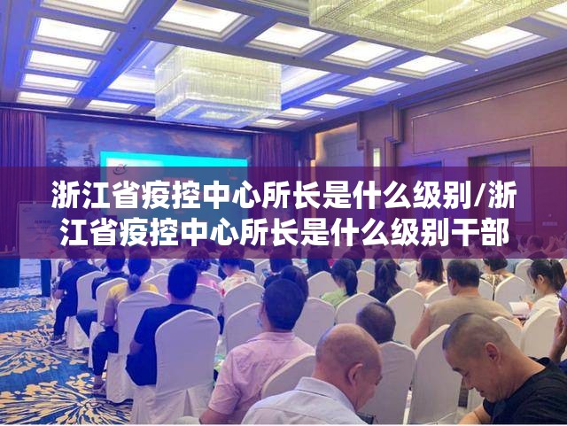 浙江省疫控中心所长是什么级别/浙江省疫控中心所长是什么级别干部