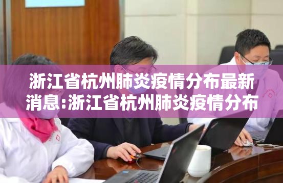 浙江省杭州肺炎疫情分布最新消息:浙江省杭州肺炎疫情分布最新消息查询