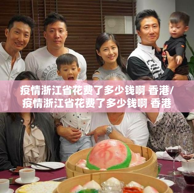 疫情浙江省花费了多少钱啊 香港/疫情浙江省花费了多少钱啊 香港