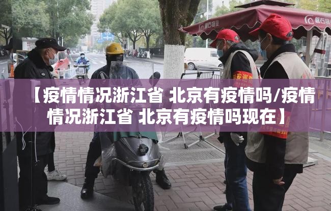 【疫情情况浙江省 北京有疫情吗/疫情情况浙江省 北京有疫情吗现在】