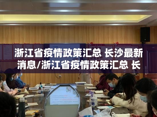 浙江省疫情政策汇总 长沙最新消息/浙江省疫情政策汇总 长沙最新