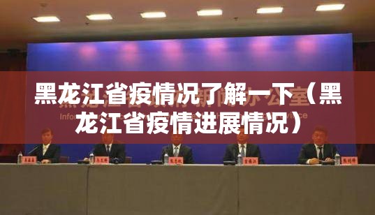 黑龙江省疫情况了解一下（黑龙江省疫情进展情况）