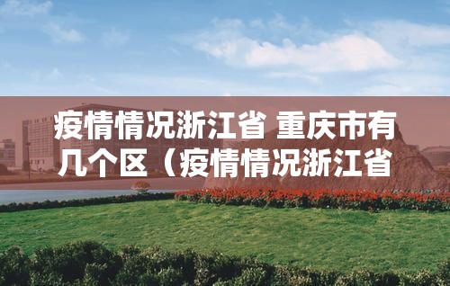 疫情情况浙江省 重庆市有几个区（疫情情况浙江省 重庆市有几个区县）