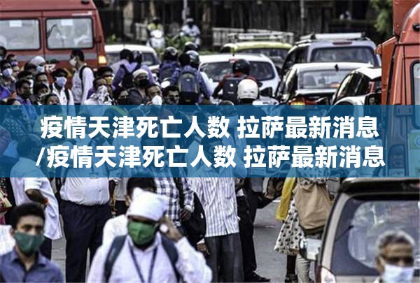 疫情天津死亡人数 拉萨最新消息/疫情天津死亡人数 拉萨最新消息查询