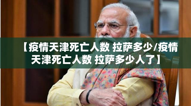 【疫情天津死亡人数 拉萨多少/疫情天津死亡人数 拉萨多少人了】