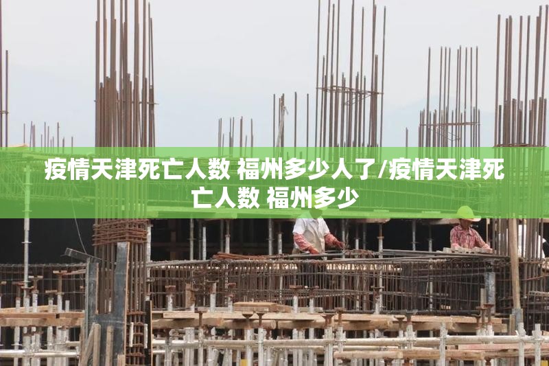 疫情天津死亡人数 福州多少人了/疫情天津死亡人数 福州多少