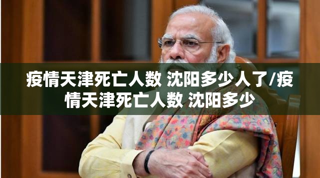 疫情天津死亡人数 沈阳多少人了/疫情天津死亡人数 沈阳多少