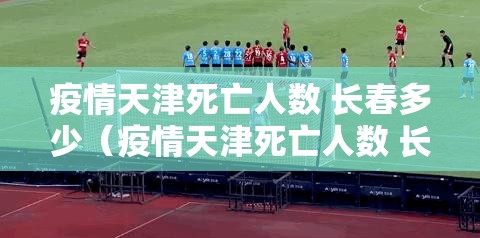 疫情天津死亡人数 长春多少（疫情天津死亡人数 长春多少人了）