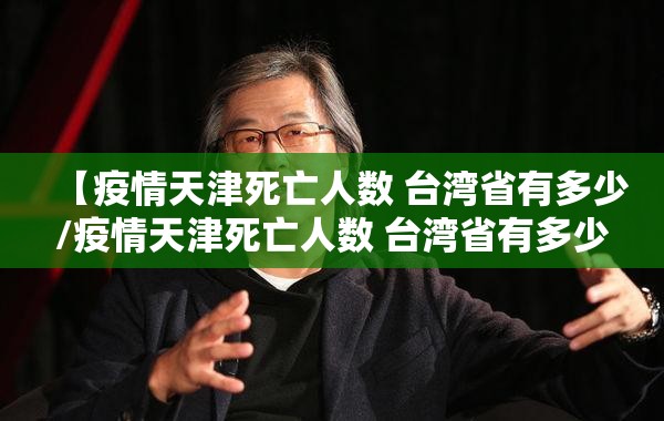 【疫情天津死亡人数 台湾省有多少/疫情天津死亡人数 台湾省有多少人】