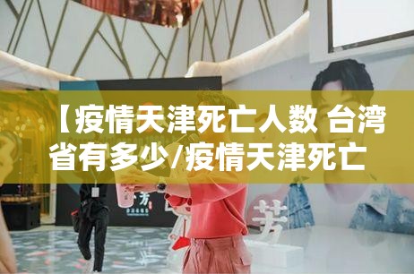 【疫情天津死亡人数 台湾省有多少/疫情天津死亡人数 台湾省有多少人】