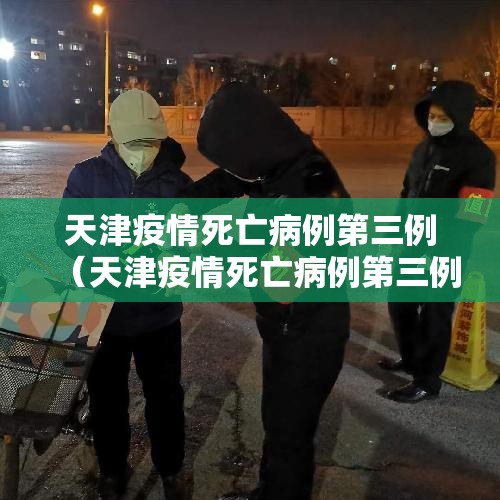 天津疫情死亡病例第三例（天津疫情死亡病例第三例详情）