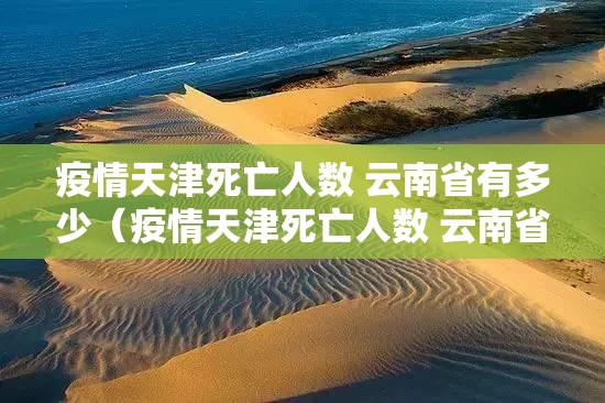 疫情天津死亡人数 云南省有多少（疫情天津死亡人数 云南省有多少）
