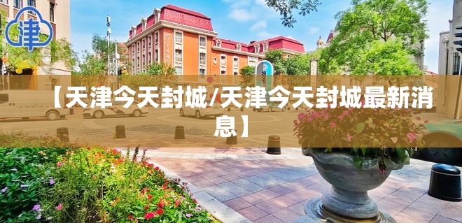 【天津今天封城/天津今天封城最新消息】