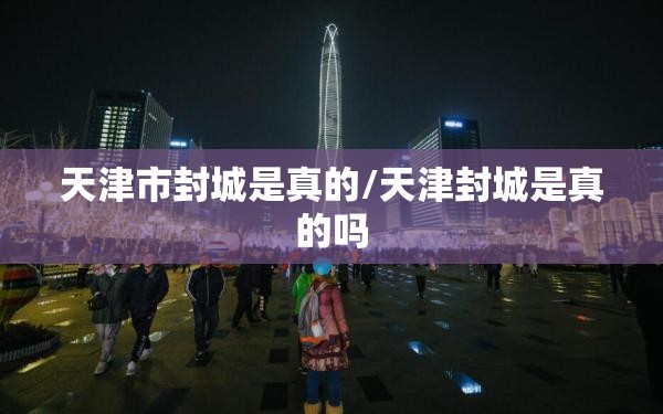 天津市封城是真的/天津封城是真的吗