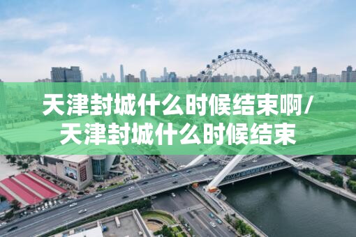 天津封城什么时候结束啊/天津封城什么时候结束