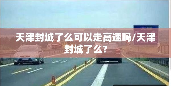 天津封城了么可以走高速吗/天津封城了么?