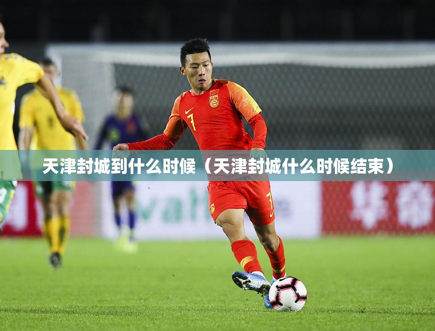 天津封城到什么时候（天津封城什么时候结束）