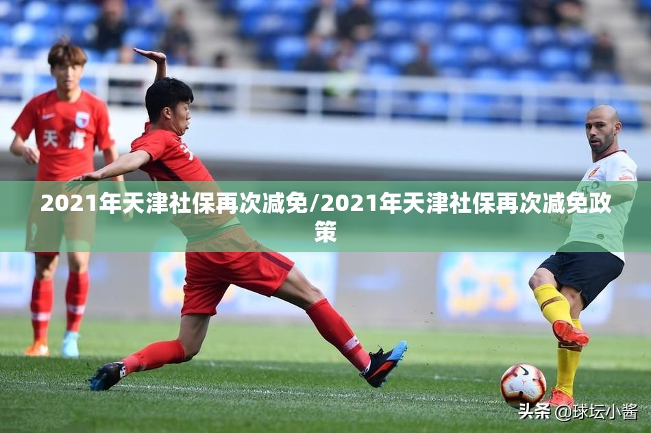 2021年天津社保再次减免/2021年天津社保再次减免政策