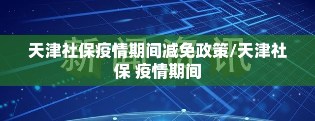 天津社保疫情期间减免政策/天津社保 疫情期间