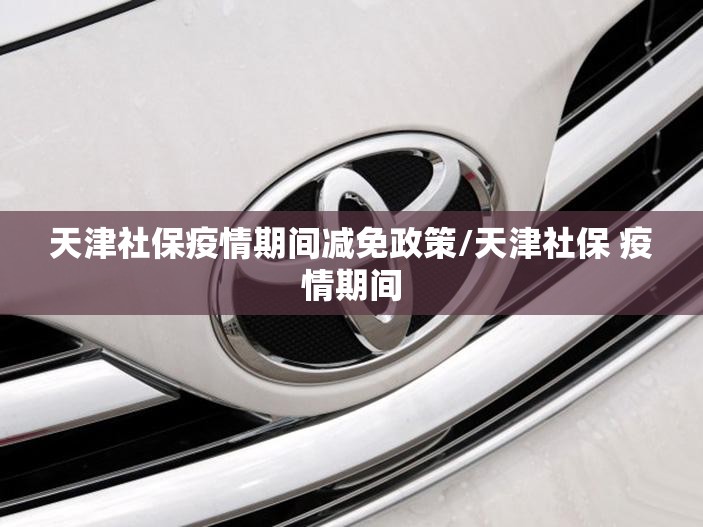 天津社保疫情期间减免政策/天津社保 疫情期间
