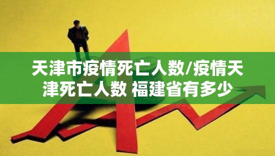 天津市疫情死亡人数/疫情天津死亡人数 福建省有多少