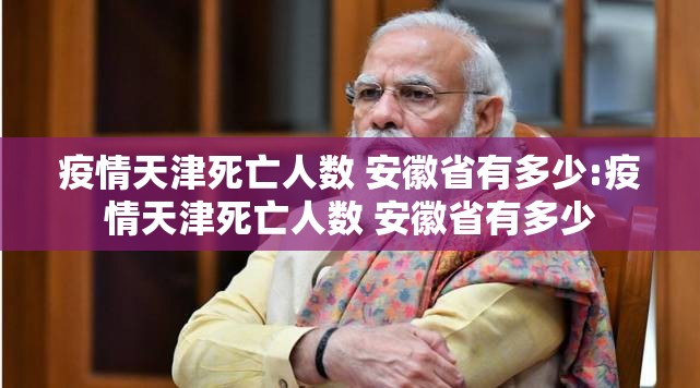 疫情天津死亡人数 安徽省有多少:疫情天津死亡人数 安徽省有多少