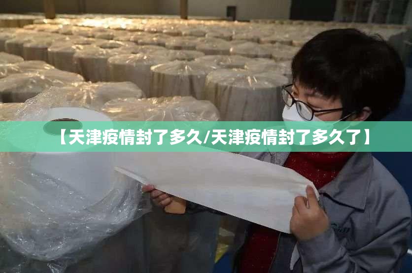 【天津疫情封了多久/天津疫情封了多久了】