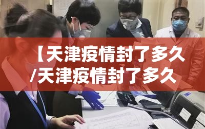 【天津疫情封了多久/天津疫情封了多久了】