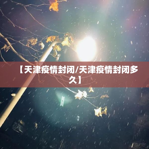 【天津疫情封闭/天津疫情封闭多久】