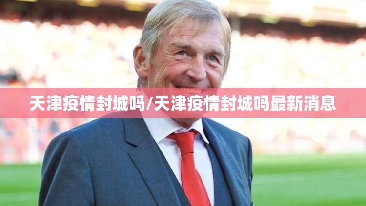 天津疫情封城吗/天津疫情封城吗最新消息