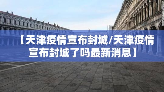 【天津疫情宣布封城/天津疫情宣布封城了吗最新消息】