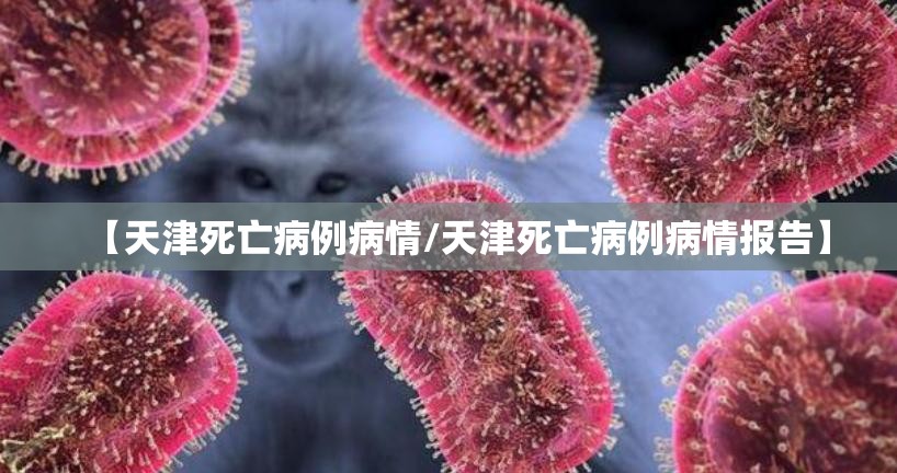 【天津死亡病例病情/天津死亡病例病情报告】