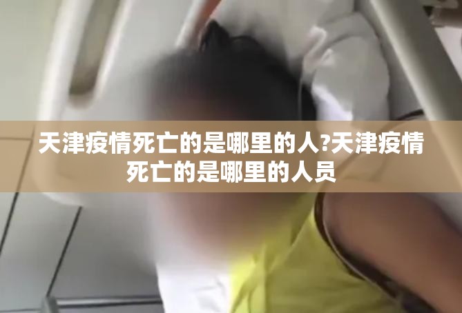 天津疫情死亡的是哪里的人?天津疫情死亡的是哪里的人员