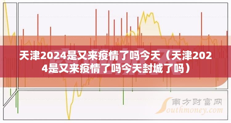 天津2024是又来疫情了吗今天（天津2024是又来疫情了吗今天封城了吗）