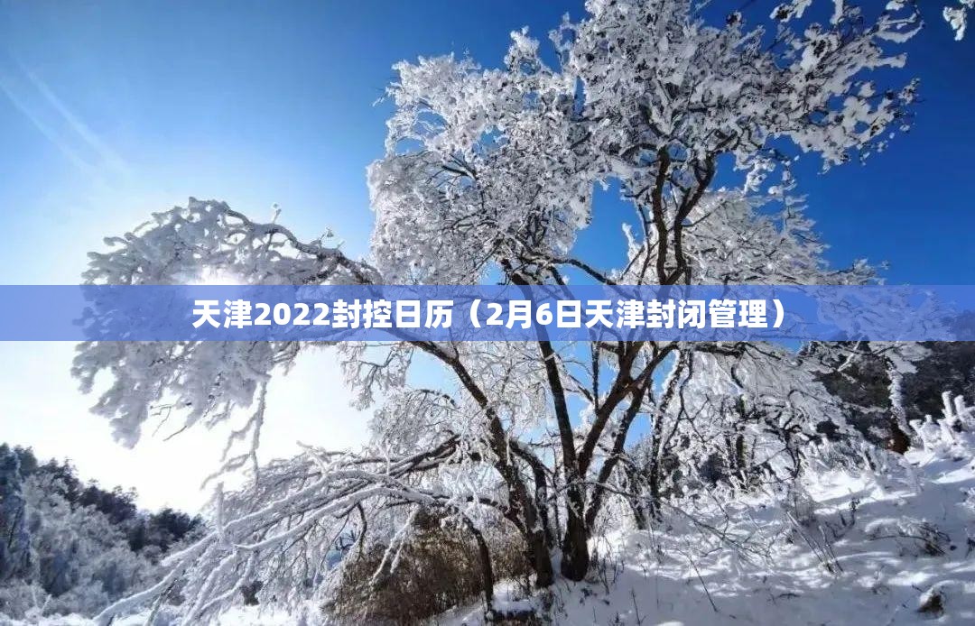 天津2022封控日历（2月6日天津封闭管理）